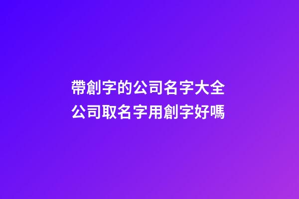帶創字的公司名字大全 公司取名字用創字好嗎